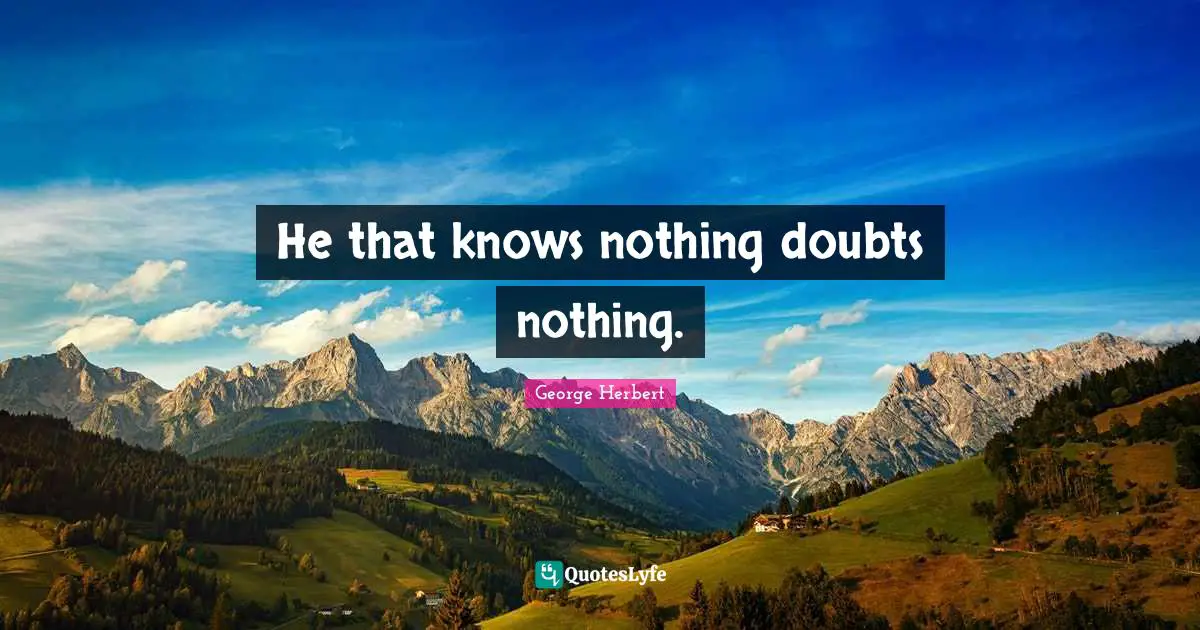 He that knows nothing doubts nothing.