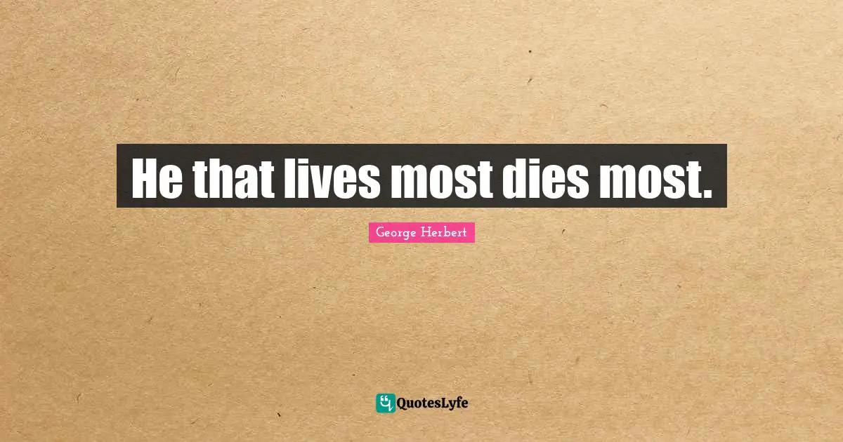 He that lives most dies most.