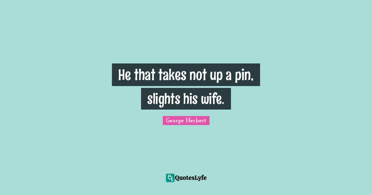 He that takes not up a pin, slights his wife.