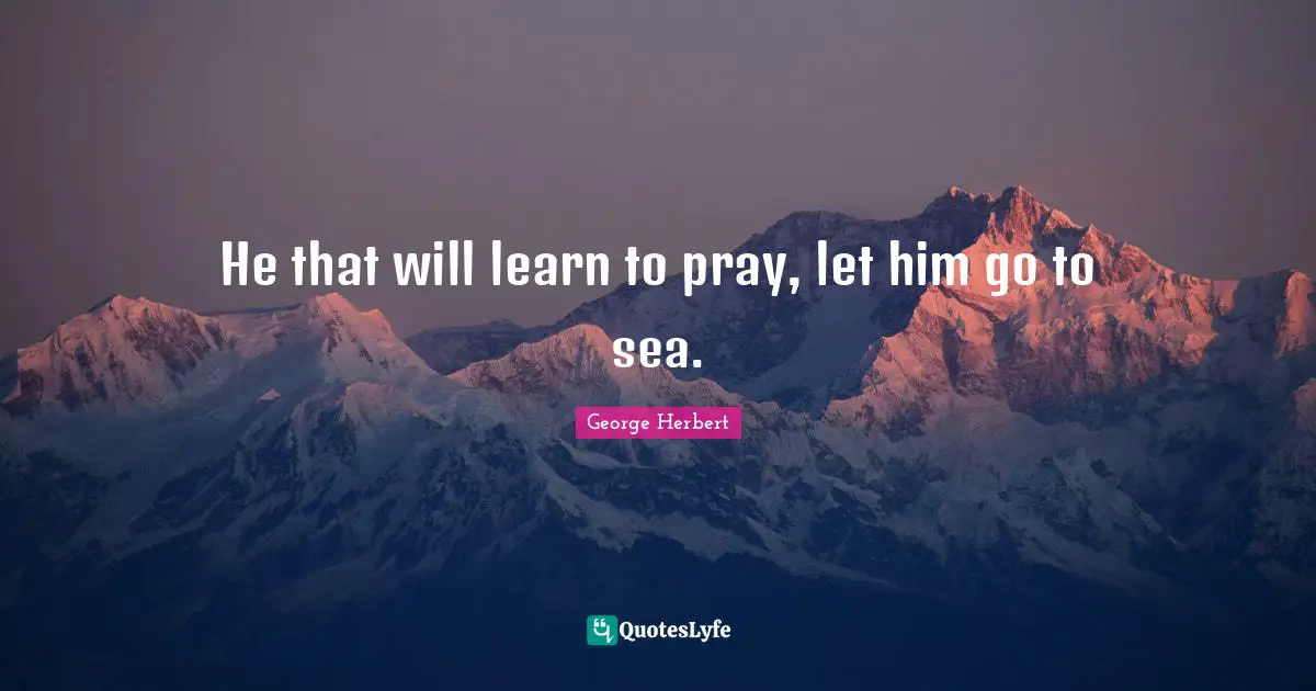 George Herbert Quotes: "He that will learn to pray, let him go to sea."