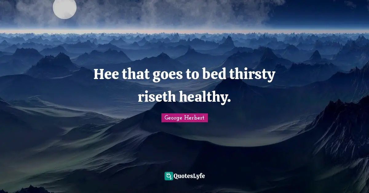 Hee that goes to bed thirsty riseth healthy.