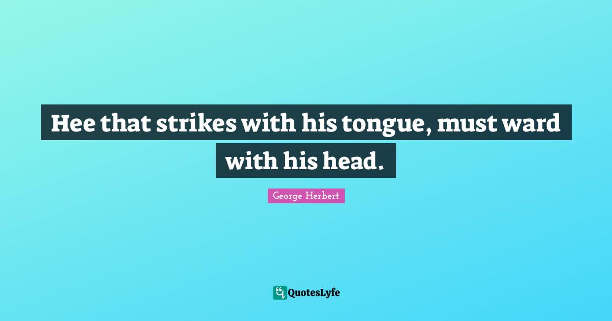 Hee that strikes with his tongue, must ward with his head.