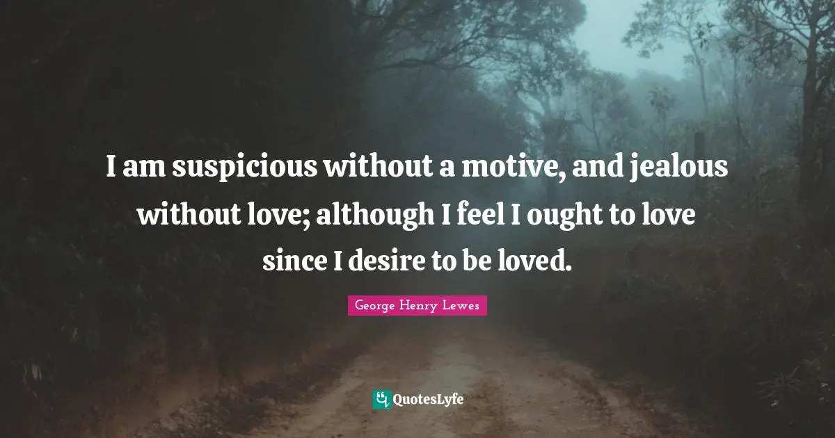 I am suspicious without a motive, and jealous without love; although I feel I ought to love since I desire to be loved.