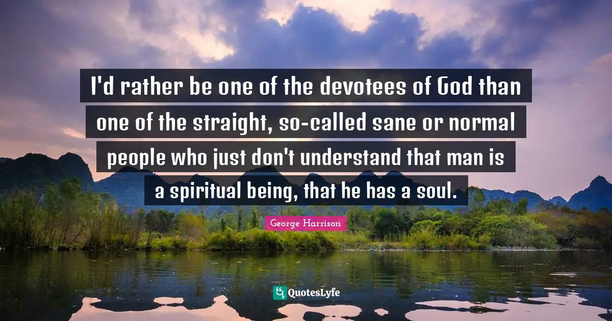 George Harrison Quotes: "I'd rather be one of the devotees of God than one of the straight, so-called sane or normal people who just don't understand that man is a spiritual being, that he has a soul."