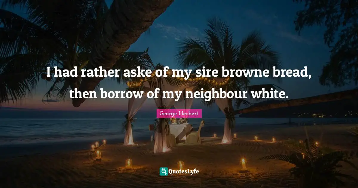 I had rather aske of my sire browne bread, then borrow of my neighbour white.