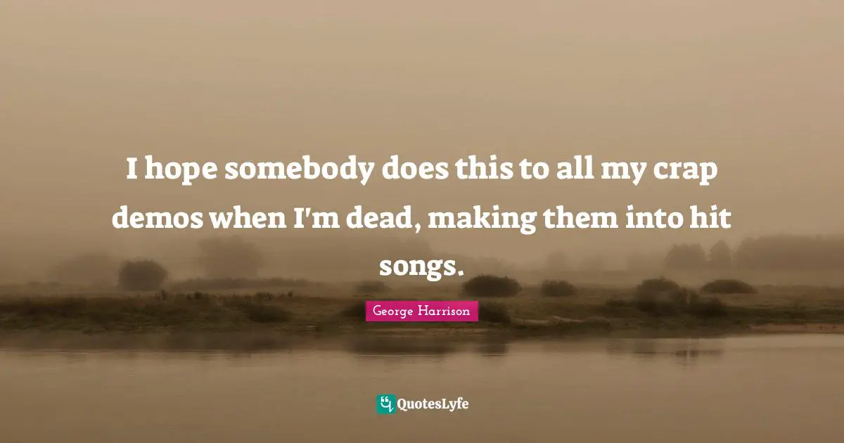 I hope somebody does this to all my crap demos when I'm dead, making them into hit songs.