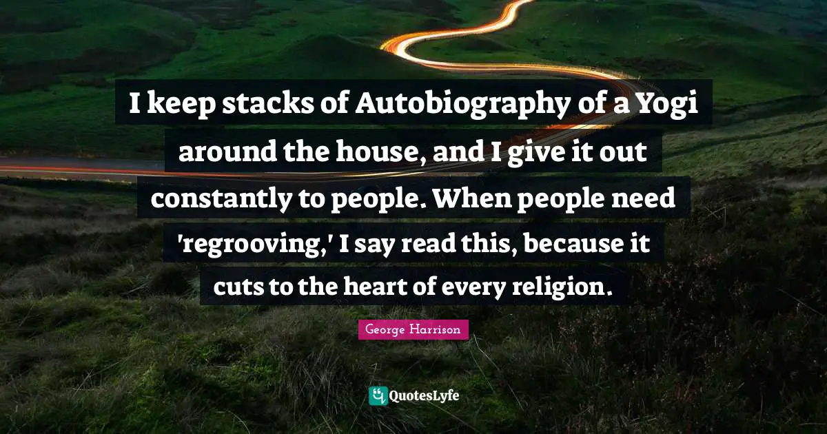 I keep stacks of Autobiography of a Yogi around the house, and I give it out constantly to people. When people need 'regrooving,' I say read this, because it cuts to the heart of every religion.