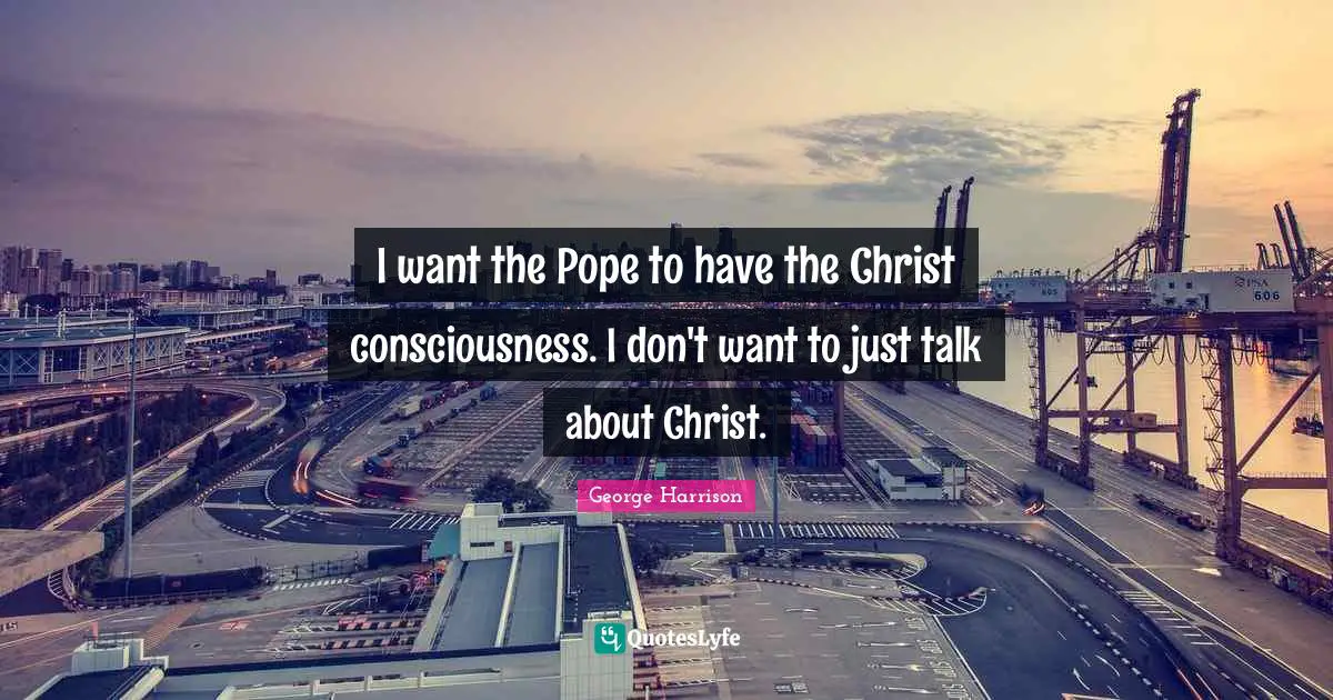 George Harrison Quotes: "I want the Pope to have the Christ consciousness. I don't want to just talk about Christ."