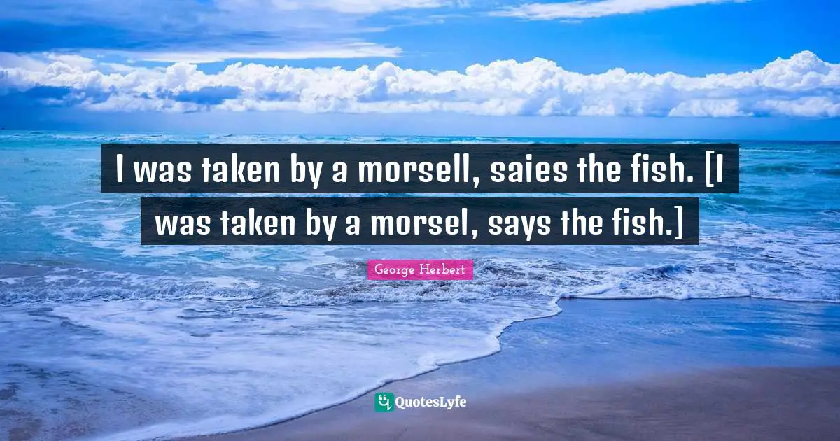 I was taken by a morsell, saies the fish. [I was taken by a morsel, says the fish.]