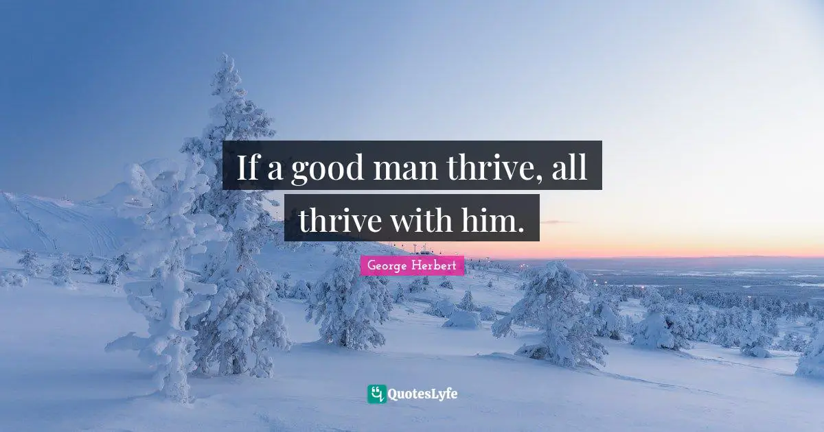 If a good man thrive, all thrive with him.
