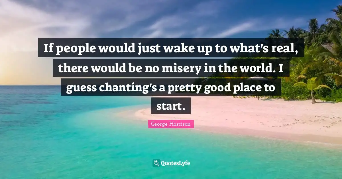 George Harrison Quotes: "If people would just wake up to what's real, there would be no misery in the world. I guess chanting's a pretty good place to start."