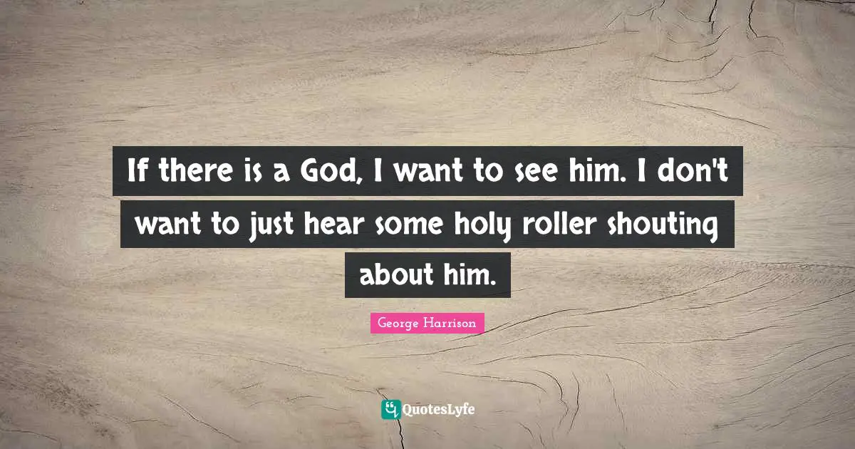 If there is a God, I want to see him. I don't want to just hear some holy roller shouting about him.