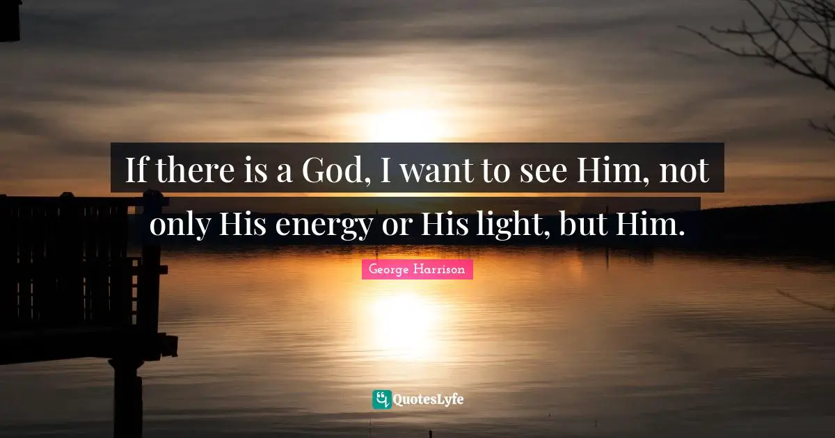 If there is a God, I want to see Him, not only His energy or His light, but Him.