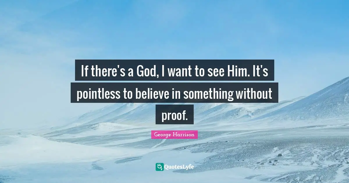 If there's a God, I want to see Him. It's pointless to believe in something without proof.