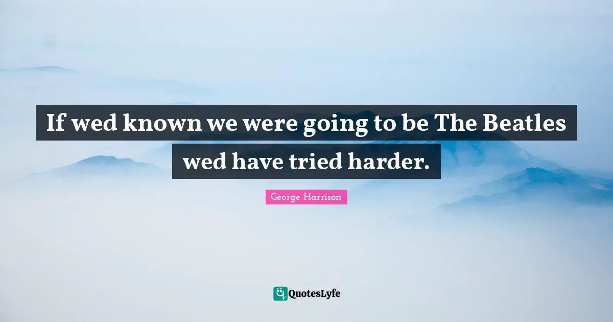 If wed known we were going to be The Beatles wed have tried harder.