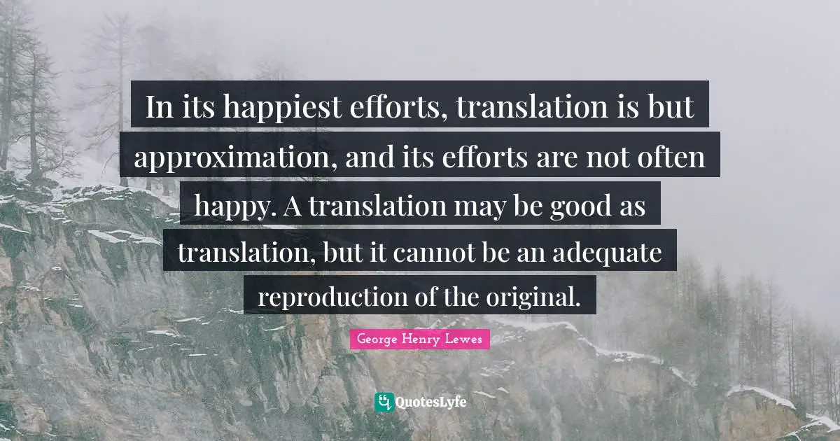 Approximation Quotes: "In its happiest efforts, translation is but approximation, and its efforts are not often happy. A translation may be good as translation, but it cannot be an adequate reproduction of the original."