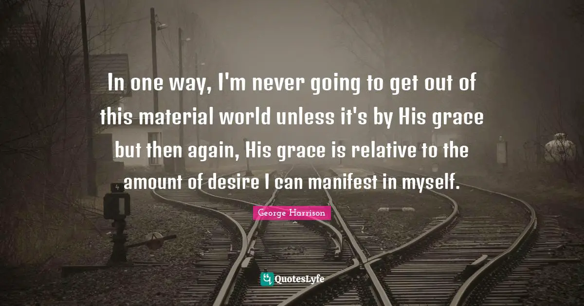 In one way, I'm never going to get out of this material world unless it's by His grace but then again, His grace is relative to the amount of desire I can manifest in myself.