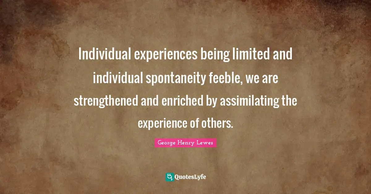 Individual experiences being limited and individual spontaneity feeble, we are strengthened and enriched by assimilating the experience of others.