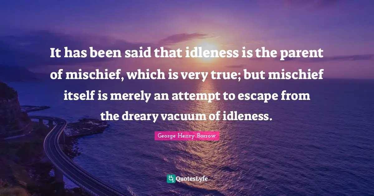 It has been said that idleness is the parent of mischief, which is very true; but mischief itself is merely an attempt to escape from the dreary vacuum of idleness.