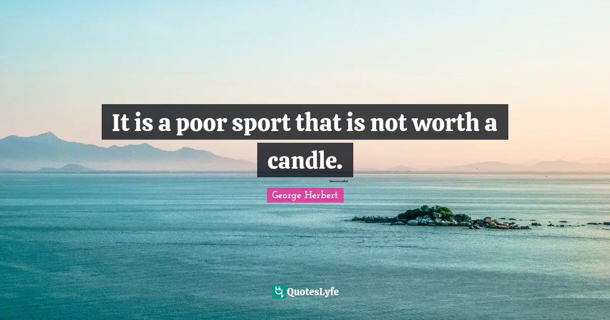 It is a poor sport that is not worth a candle.