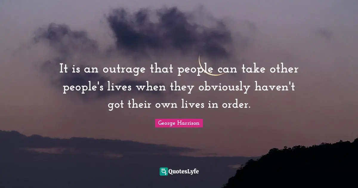 George Harrison Quotes: "It is an outrage that people can take other people's lives when they obviously haven't got their own lives in order."