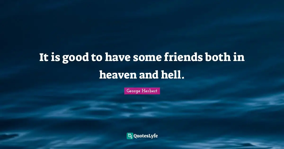 It is good to have some friends both in heaven and hell.