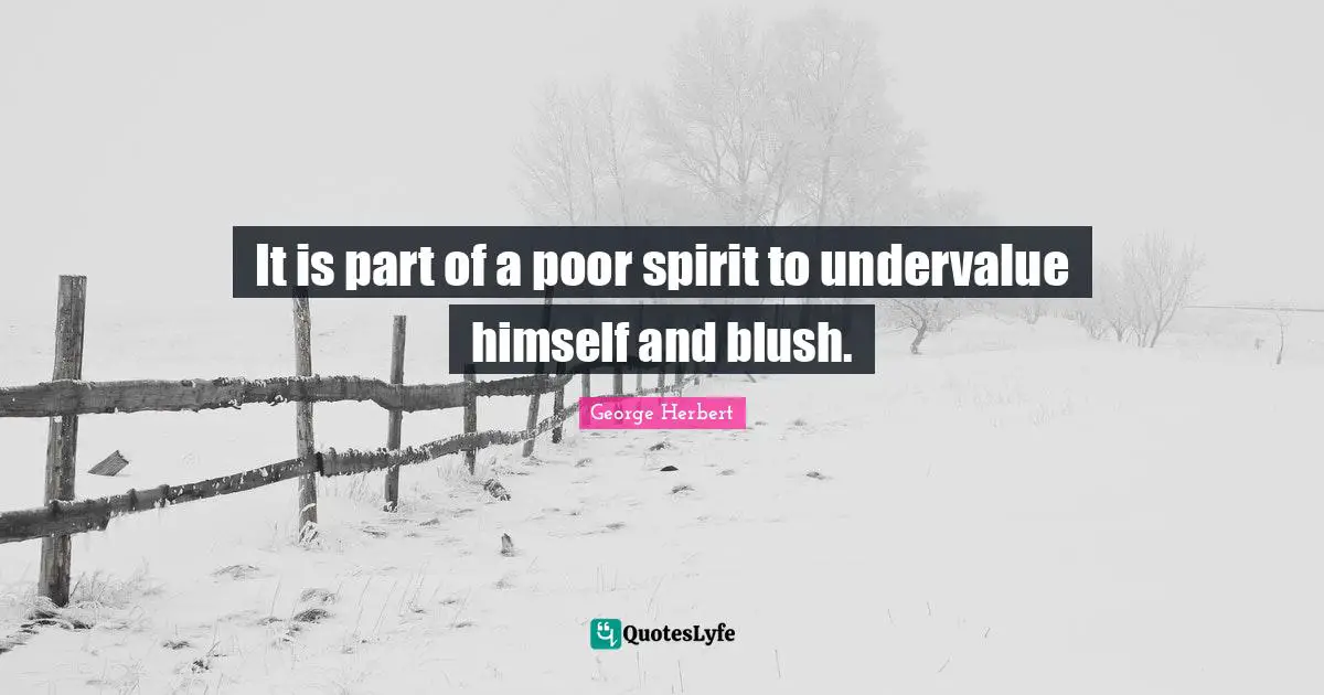 It is part of a poor spirit to undervalue himself and blush.