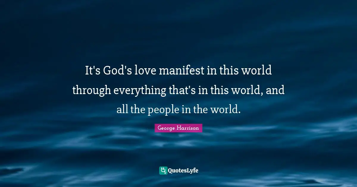 It's God's love manifest in this world through everything that's in this world, and all the people in the world.