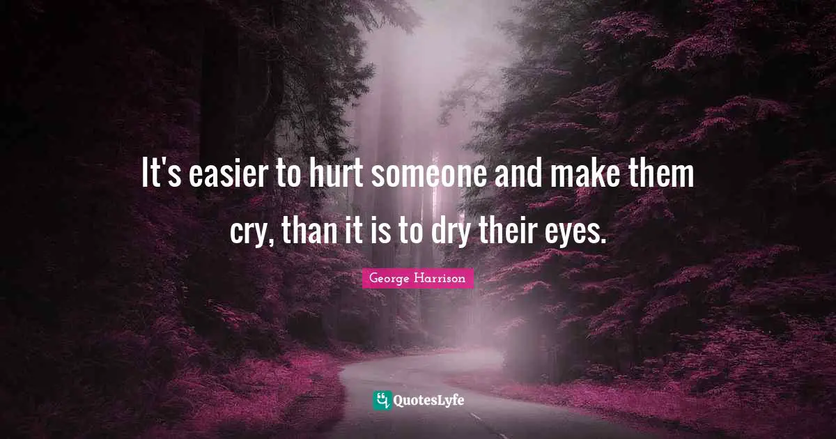 George Harrison Quotes: "It's easier to hurt someone and make them cry, than it is to dry their eyes."