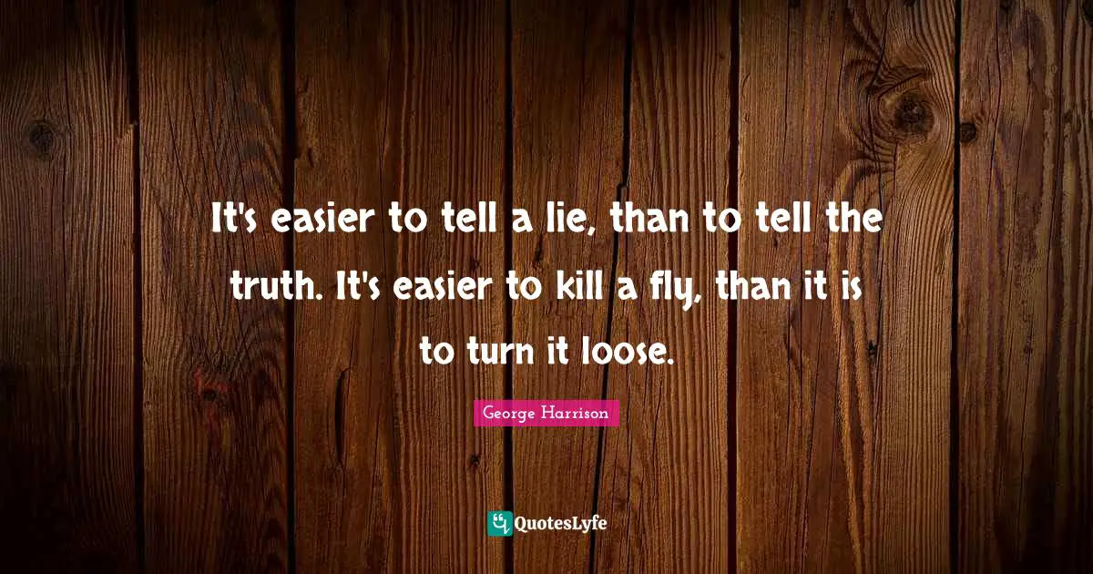 It's easier to tell a lie, than to tell the truth. It's easier to kill a fly, than it is to turn it loose.