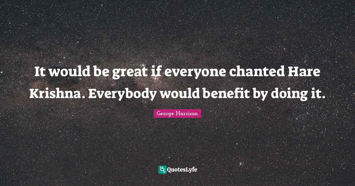 It would be great if everyone chanted Hare Krishna. Everybody would benefit by doing it.