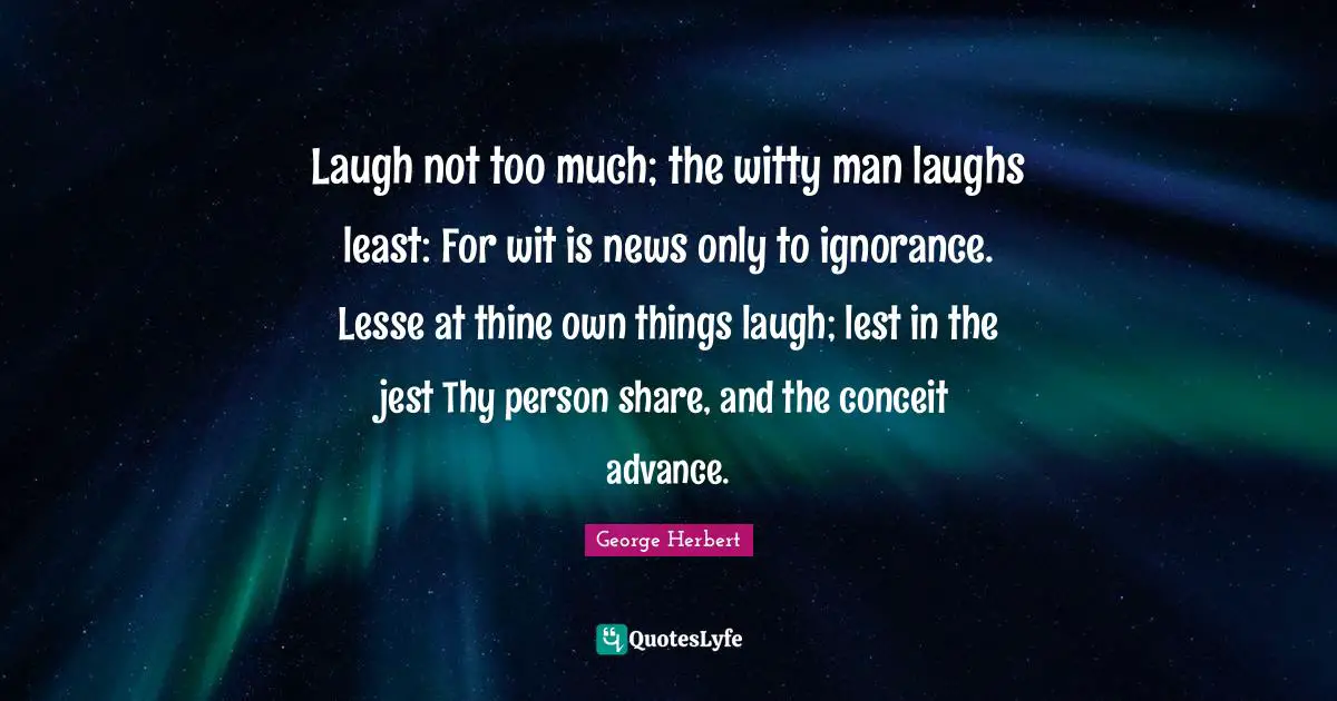 Jest Quotes: "Laugh not too much; the witty man laughs least: For wit is news only to ignorance. Lesse at thine own things laugh; lest in the jest Thy person share, and the conceit advance."