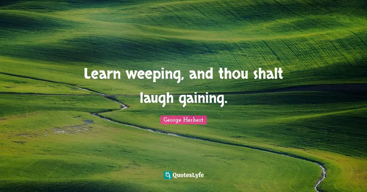 Learn weeping, and thou shalt laugh gaining.