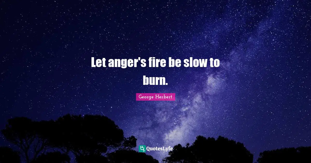 Let anger's fire be slow to burn.