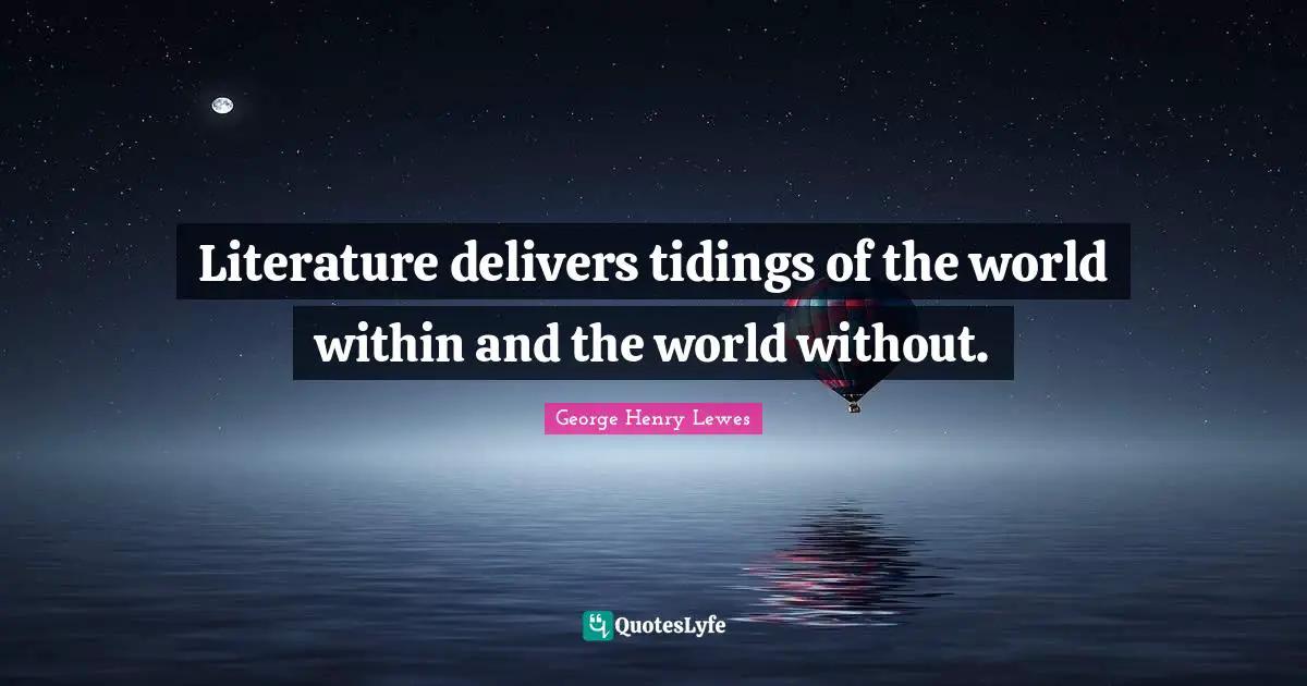 Literature delivers tidings of the world within and the world without.