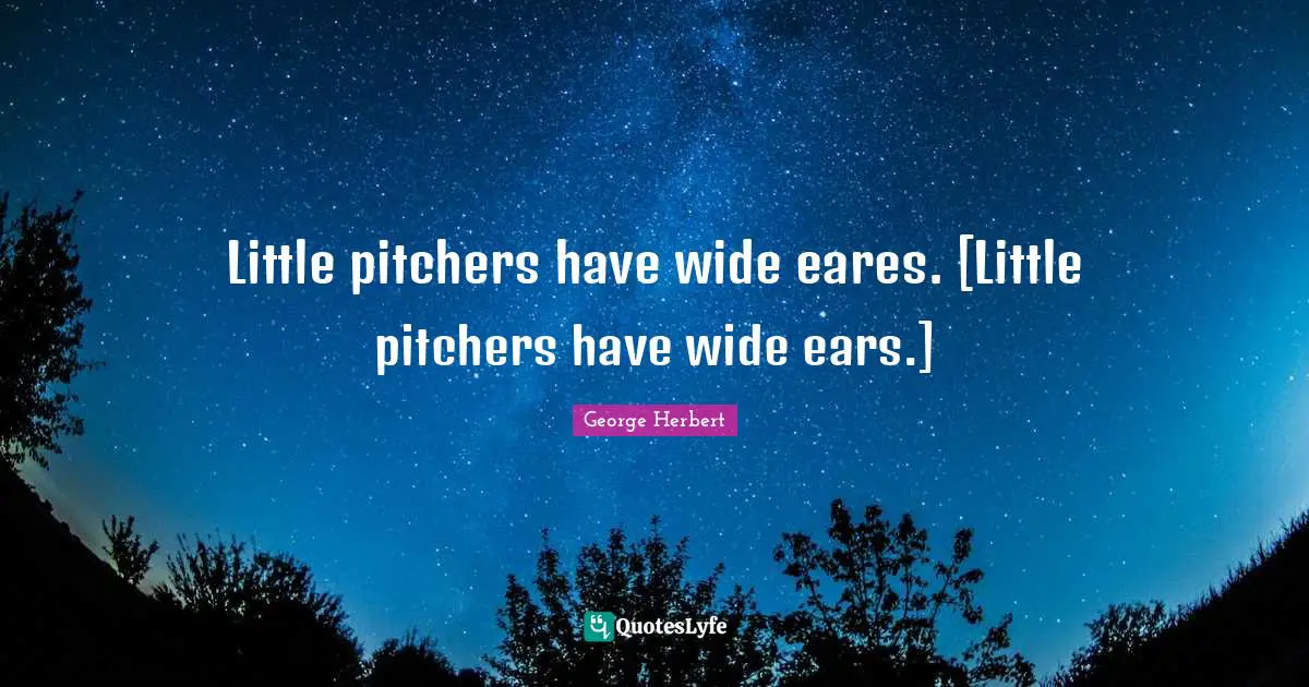 Little pitchers have wide eares. [Little pitchers have wide ears.]