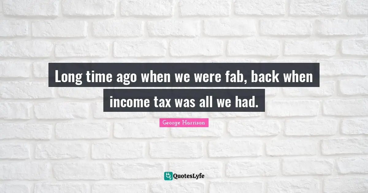 Long time ago when we were fab, back when income tax was all we had.