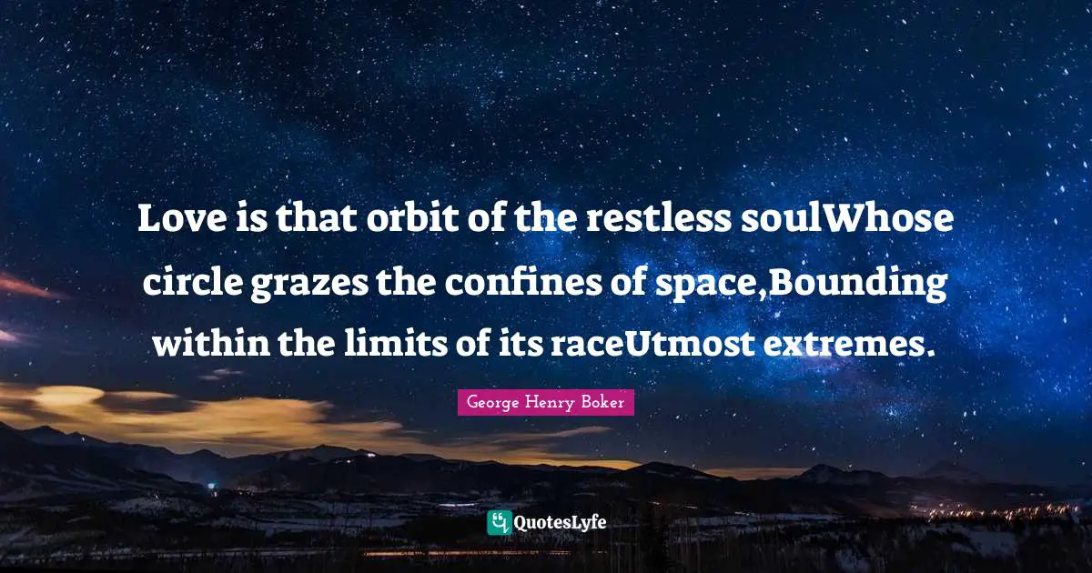 Love is that orbit of the restless soulWhose circle grazes the confines of space,Bounding within the limits of its raceUtmost extremes.