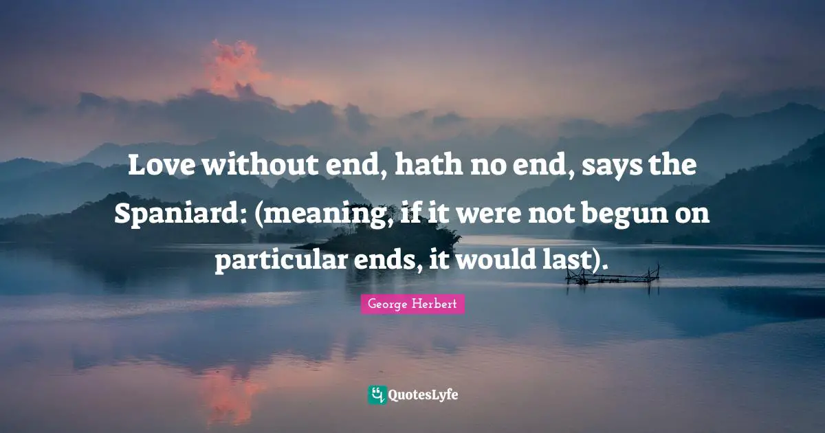 Love without end, hath no end, says the Spaniard: (meaning, if it were not begun on particular ends, it would last).