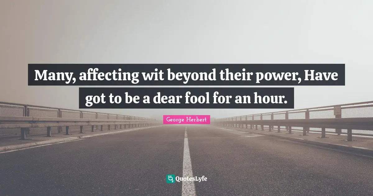Many, affecting wit beyond their power, Have got to be a dear fool for an hour.