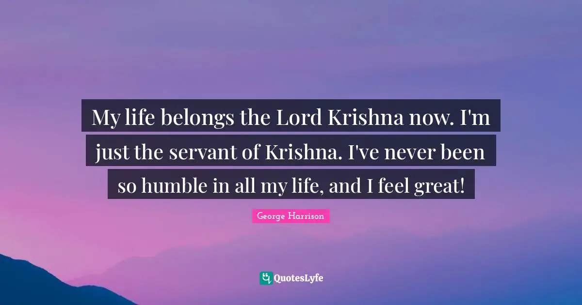 George Harrison Quotes: "My life belongs the Lord Krishna now. I'm just the servant of Krishna. I've never been so humble in all my life, and I feel great!"