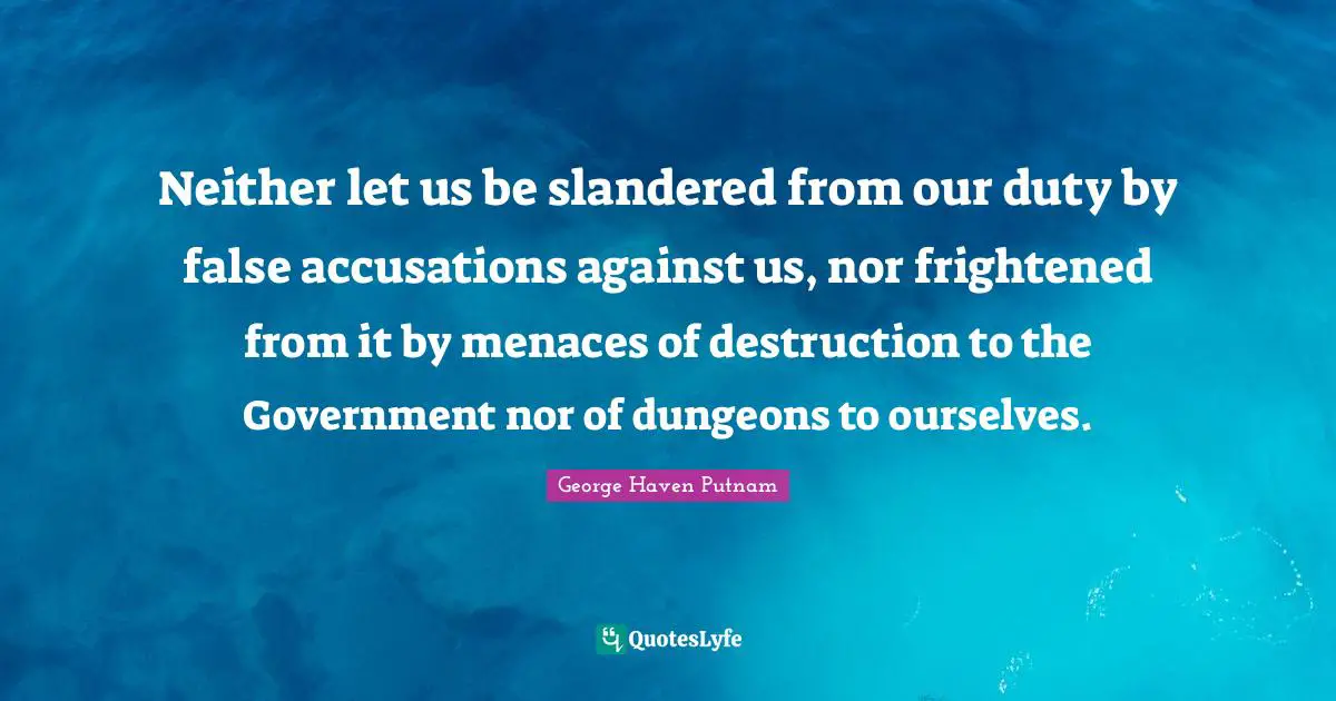 Neither let us be slandered from our duty by false accusations against us, nor frightened from it by menaces of destruction to the Government nor of dungeons to ourselves.