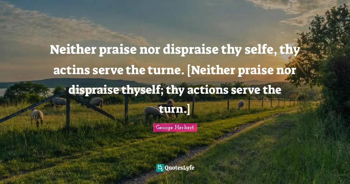 Thyself Quotes: "Neither praise nor dispraise thy selfe, thy actins serve the turne. [Neither praise nor dispraise thyself; thy actions serve the turn.]"