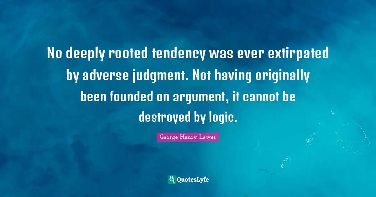 No deeply rooted tendency was ever extirpated by adverse judgment. Not having originally been founded on argument, it cannot be destroyed by logic.