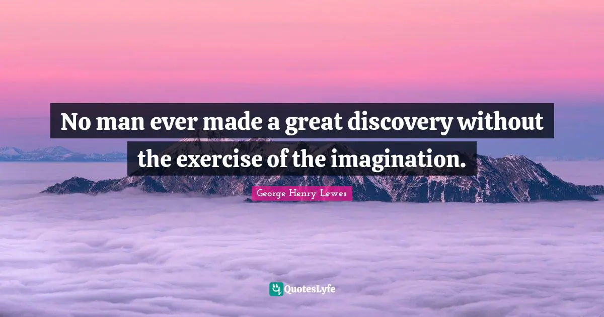 No man ever made a great discovery without the exercise of the imagination.