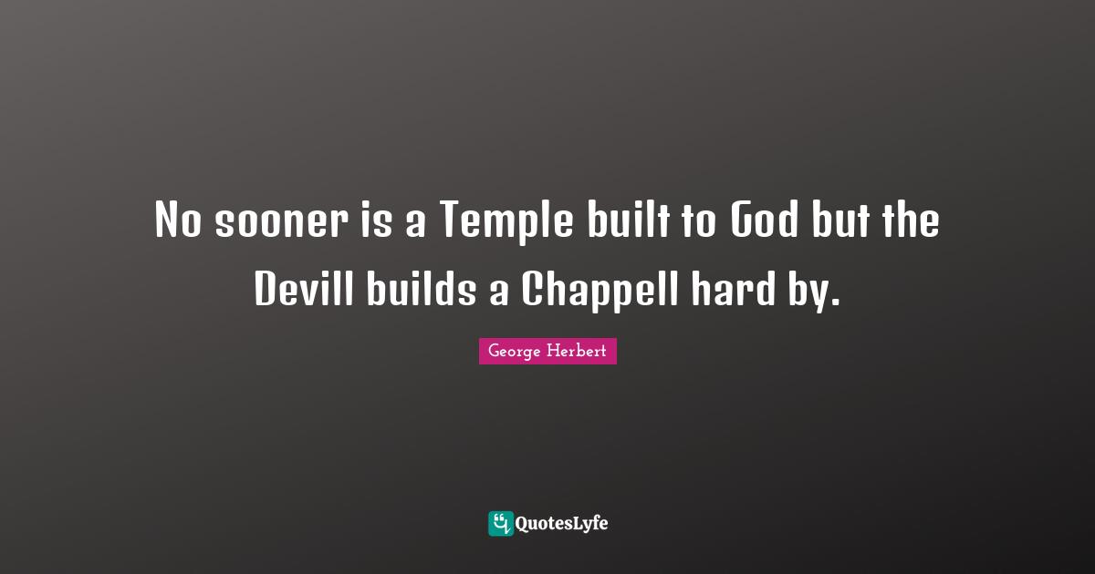 No sooner is a Temple built to God but the Devill builds a Chappell hard by.