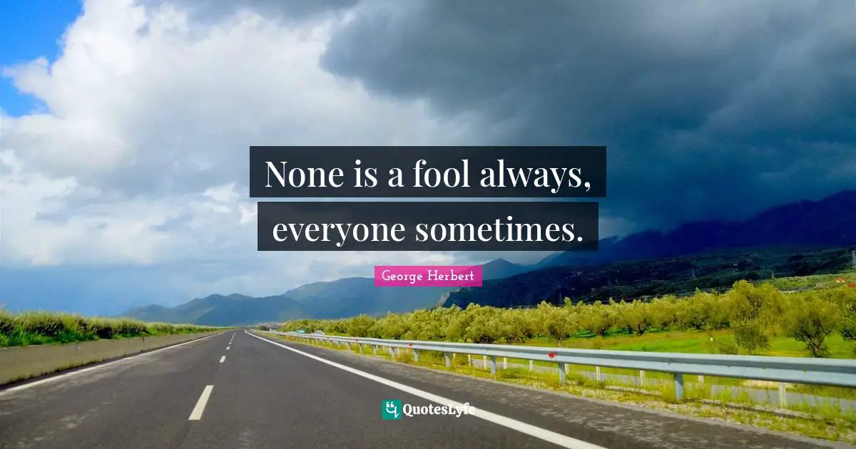 None is a fool always, everyone sometimes.