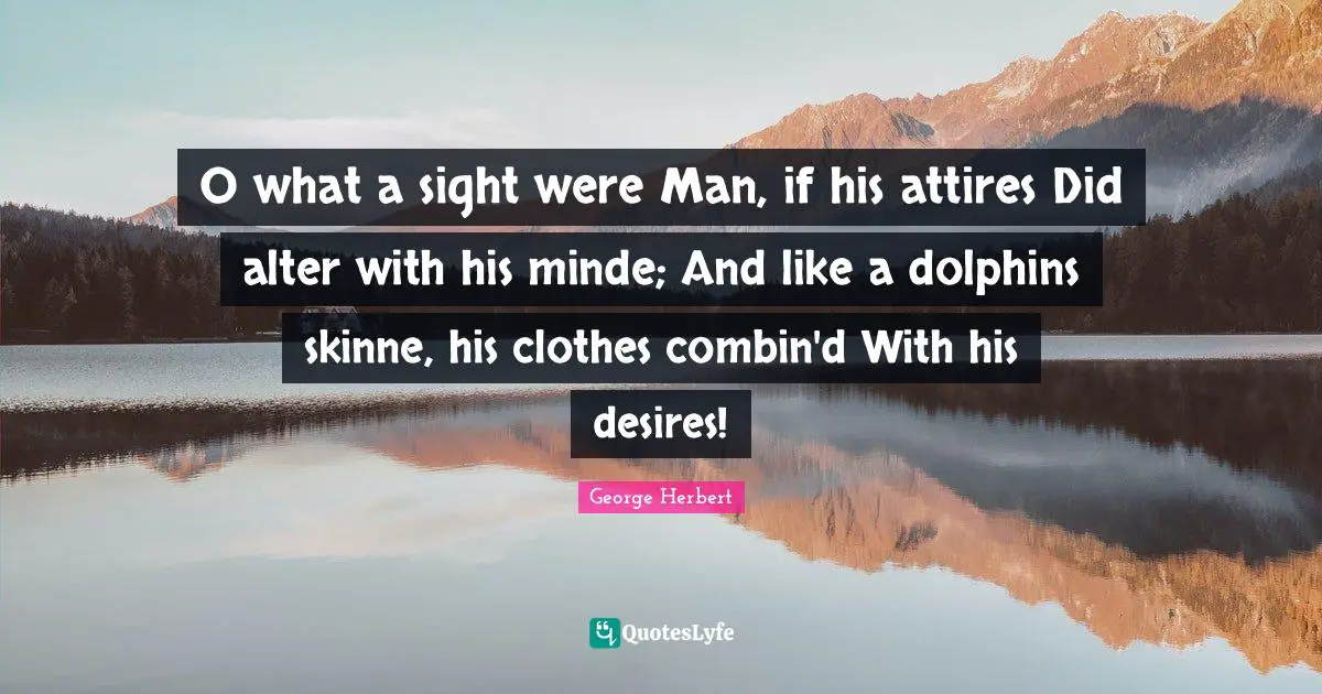 O what a sight were Man, if his attires Did alter with his minde; And like a dolphins skinne, his clothes combin'd With his desires!