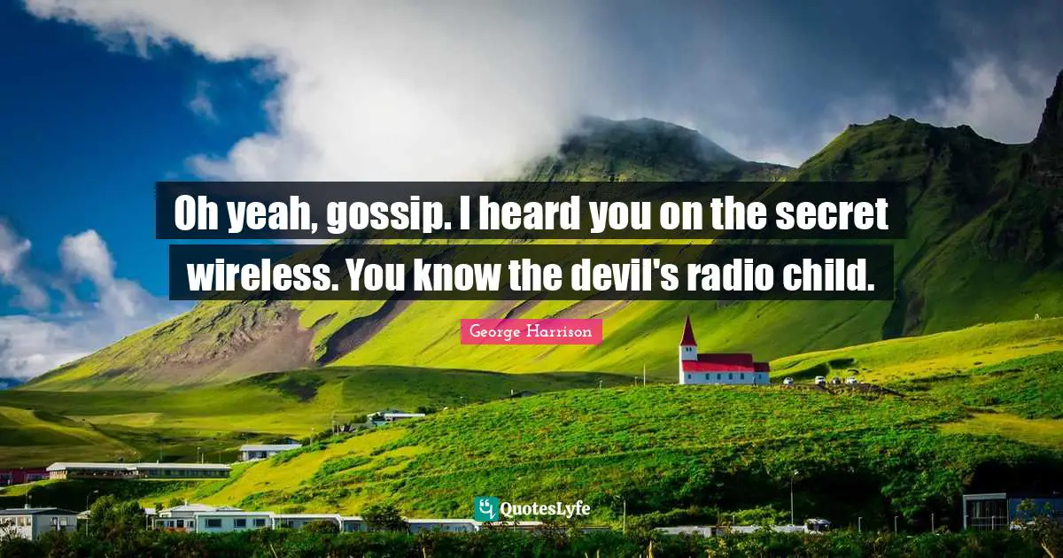 Oh yeah, gossip. I heard you on the secret wireless. You know the devil's radio child.