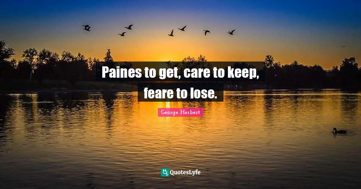 Paines to get, care to keep, feare to lose.
